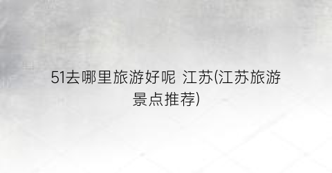 51去哪里旅游好呢 江苏(江苏旅游景点推荐)